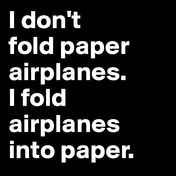 I don't 
fold paper airplanes. 
I fold airplanes into paper.