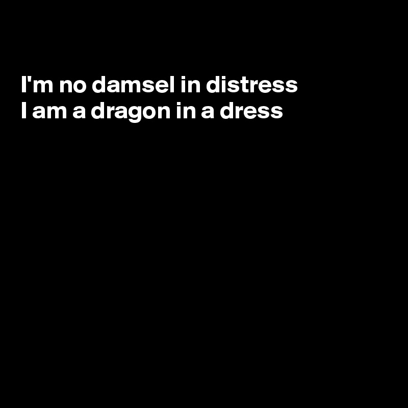 

I'm no damsel in distress
I am a dragon in a dress 









