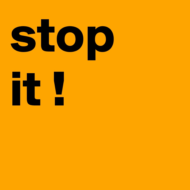 stop
it !