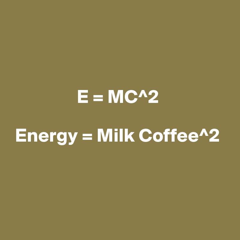 



                 E = MC^2

 Energy = Milk Coffee^2



