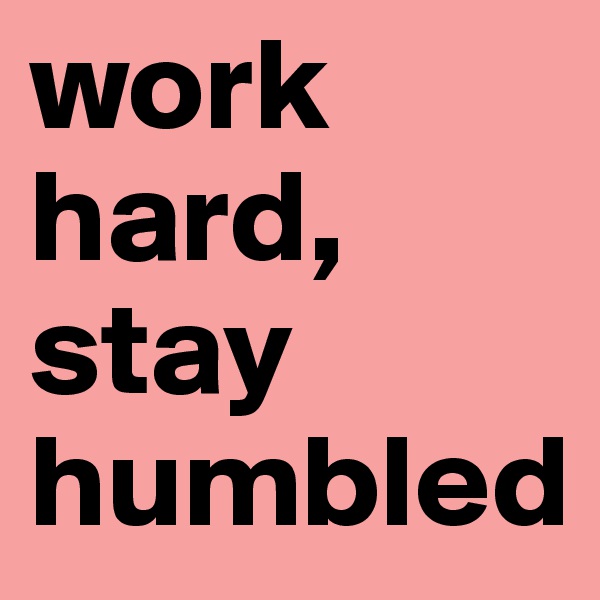 work hard, stay humbled