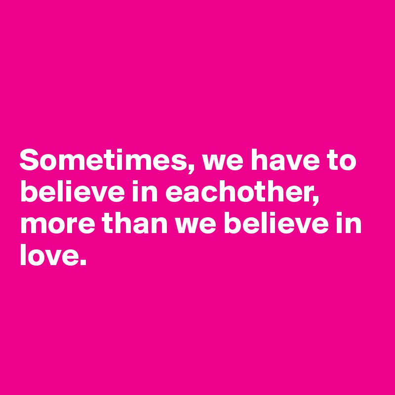 



Sometimes, we have to believe in eachother, more than we believe in love. 



