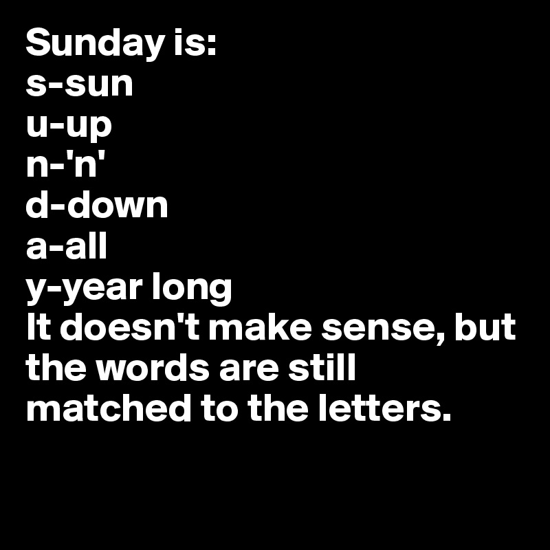 Sunday is:
s-sun
u-up
n-'n'
d-down
a-all
y-year long
It doesn't make sense, but the words are still matched to the letters.

