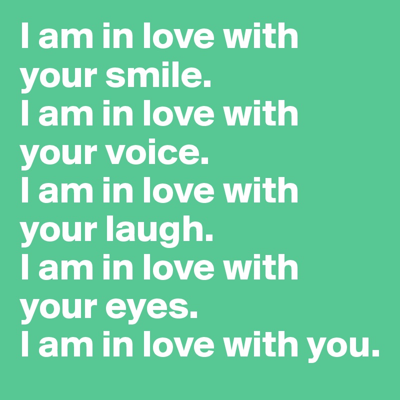 I am in love with your smile.
I am in love with your voice. 
I am in love with your laugh.
I am in love with your eyes. 
I am in love with you.
