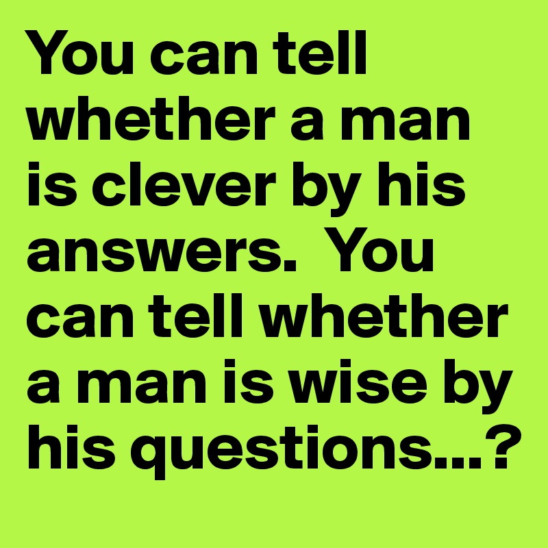 You can tell whether a man is clever by his answers.  You can tell whether a man is wise by his questions...?