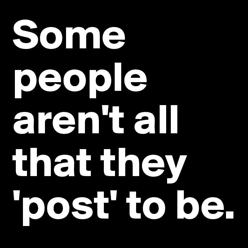 Some people aren't all that they 'post' to be.