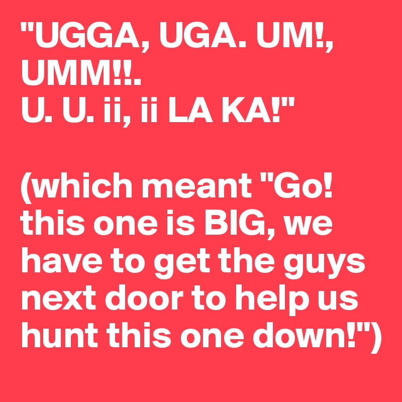 "UGGA, UGA. UM!, UMM!!. 
U. U. ii, ii LA KA!" 

(which meant "Go! this one is BIG, we have to get the guys next door to help us hunt this one down!")