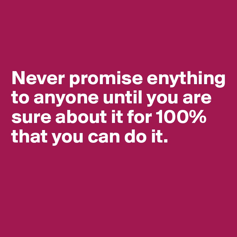 


Never promise enything to anyone until you are sure about it for 100% that you can do it.


