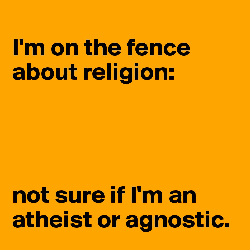 
I'm on the fence about religion:




not sure if I'm an atheist or agnostic. 
