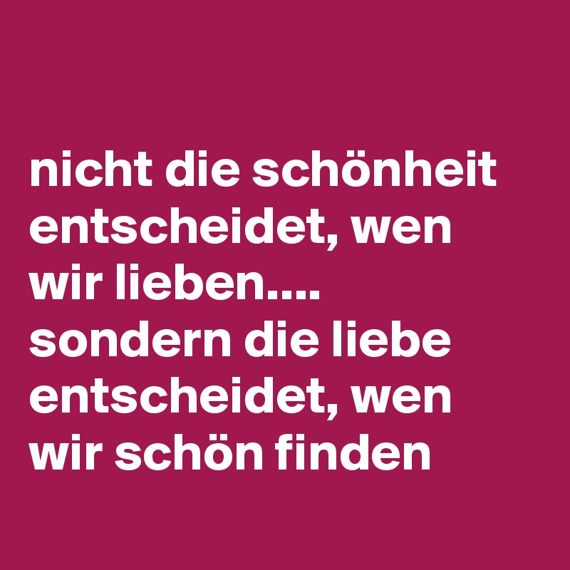 

nicht die schönheit entscheidet, wen wir lieben....
sondern die liebe entscheidet, wen wir schön finden
