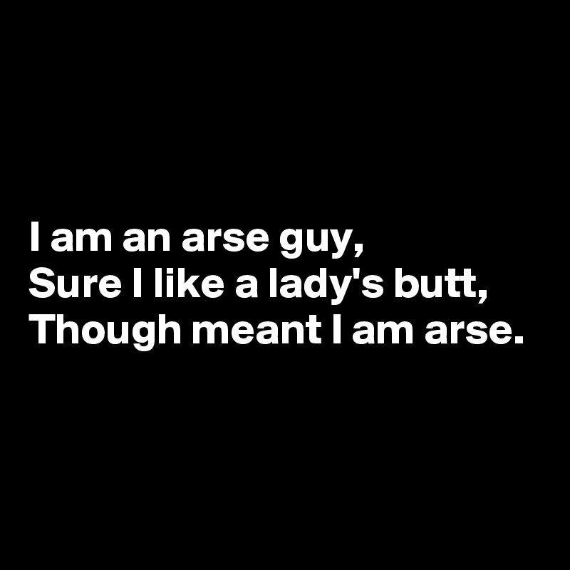 



I am an arse guy,
Sure I like a lady's butt,
Though meant I am arse.



