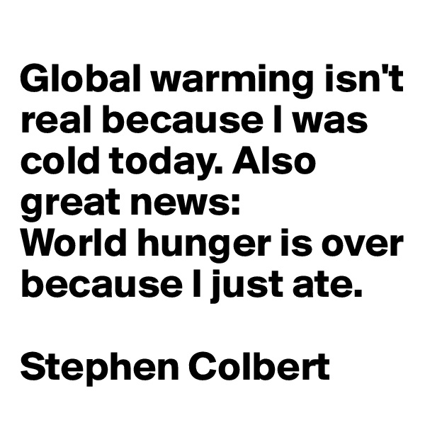 
Global warming isn't real because I was cold today. Also great news:
World hunger is over because I just ate.

Stephen Colbert