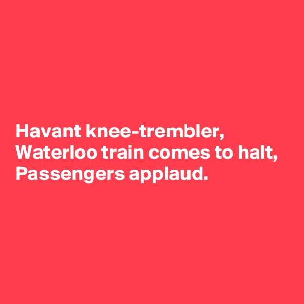




Havant knee-trembler,
Waterloo train comes to halt,
Passengers applaud.



