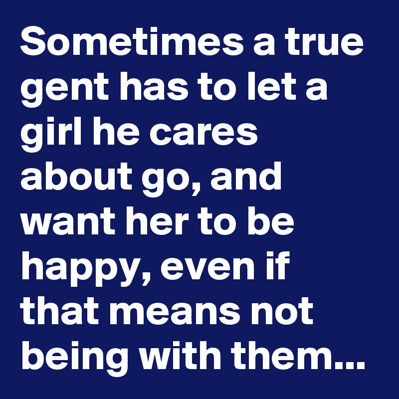 Sometimes a true gent has to let a girl he cares about go, and want her to be happy, even if that means not being with them...