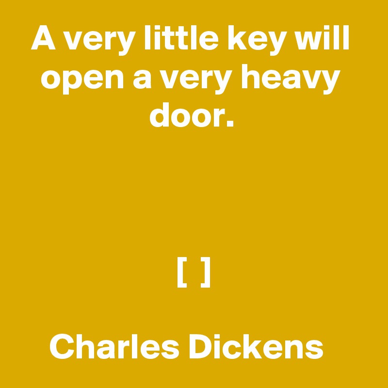 A very little key will open a very heavy door.



 [  ]

Charles Dickens 