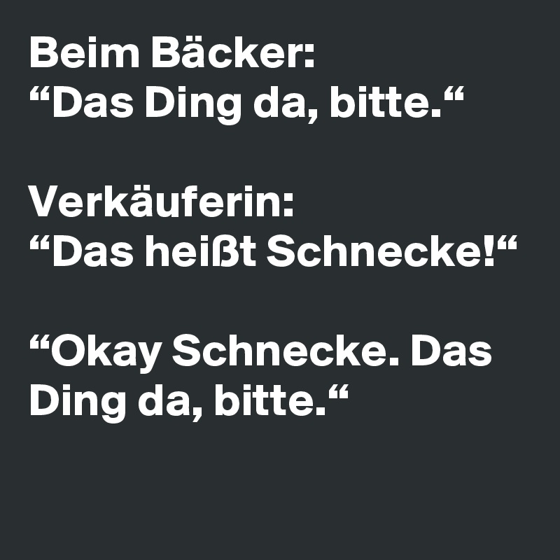 Beim Bäcker:
“Das Ding da, bitte.“

Verkäuferin:
“Das heißt Schnecke!“

“Okay Schnecke. Das Ding da, bitte.“

