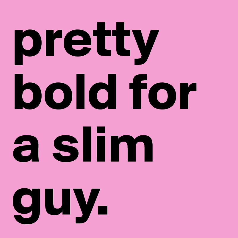 pretty bold for a slim guy.