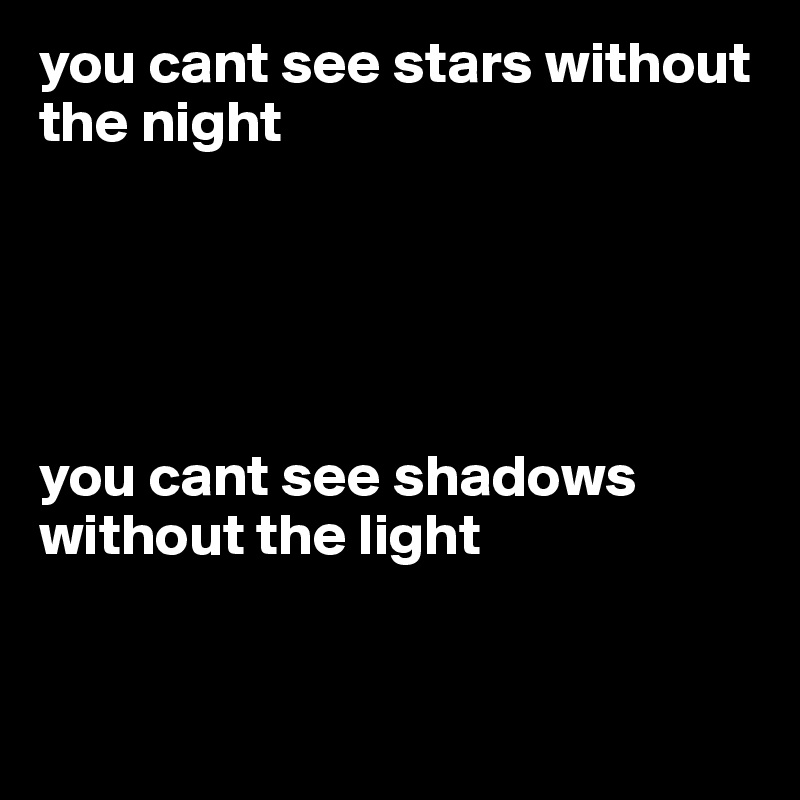 you cant see stars without the night





you cant see shadows without the light



