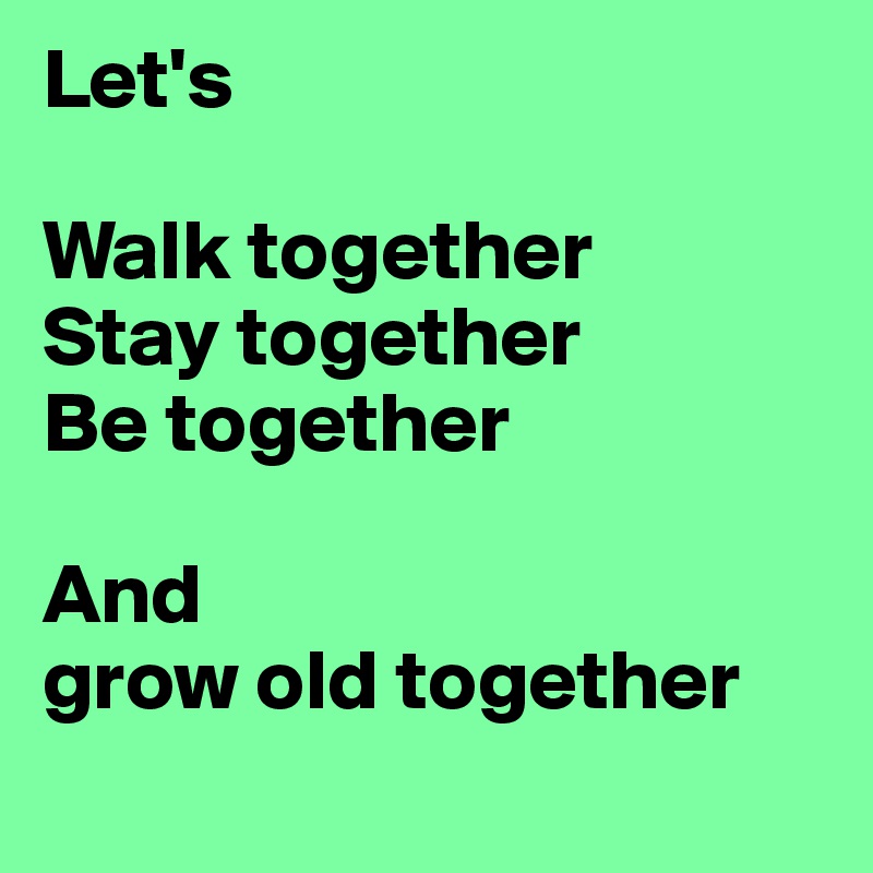 Let's 

Walk together
Stay together
Be together 

And 
grow old together
