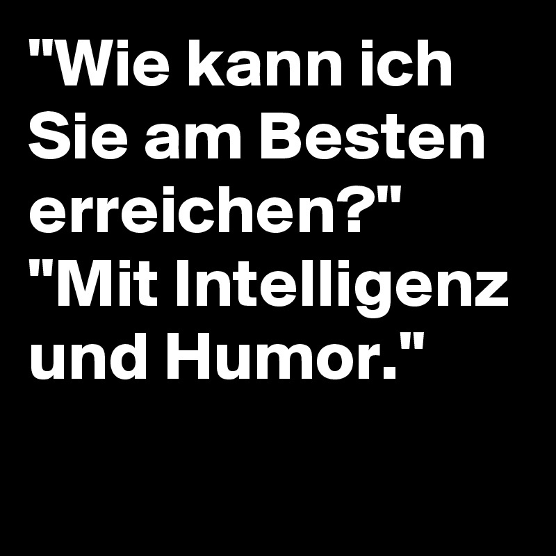 "Wie kann ich Sie am Besten erreichen?"
"Mit Intelligenz und Humor."