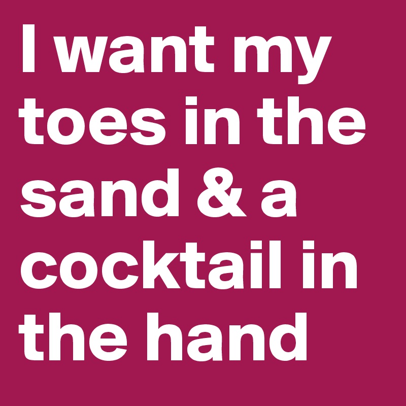 I want my toes in the sand & a cocktail in the hand