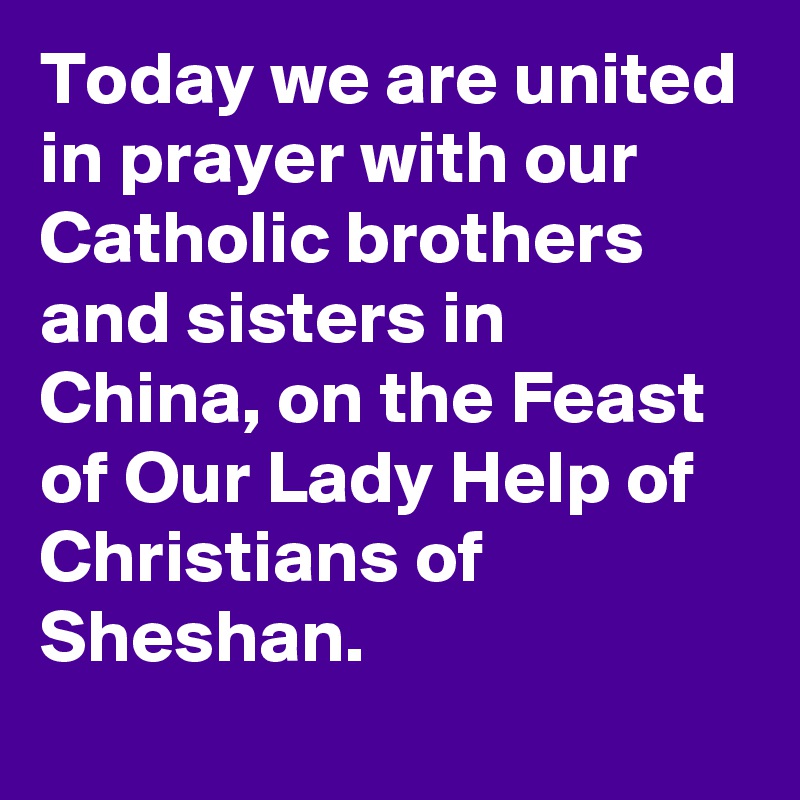 Today we are united in prayer with our Catholic brothers and sisters in China, on the Feast of Our Lady Help of Christians of Sheshan.