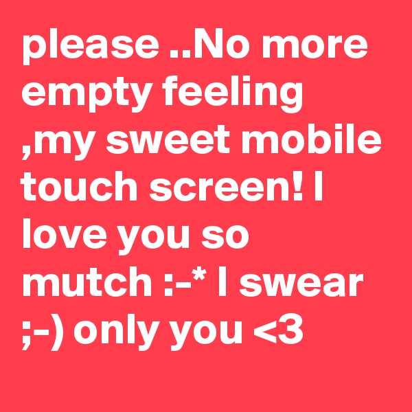 please ..No more empty feeling ,my sweet mobile touch screen! I love you so mutch :-* I swear ;-) only you <3 