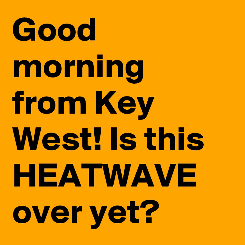 Good morning from Key West! Is this HEATWAVE over yet?