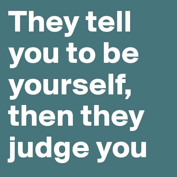 They tell you to be yourself, then they judge you 