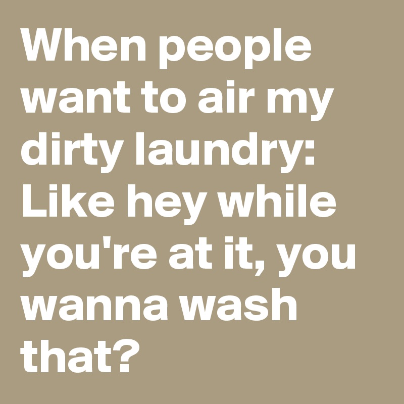 When people want to air my dirty laundry:
Like hey while you're at it, you wanna wash that?