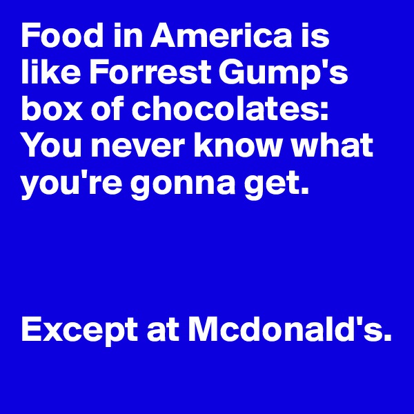 Food in America is like Forrest Gump's box of chocolates: You never know what you're gonna get.



Except at Mcdonald's.