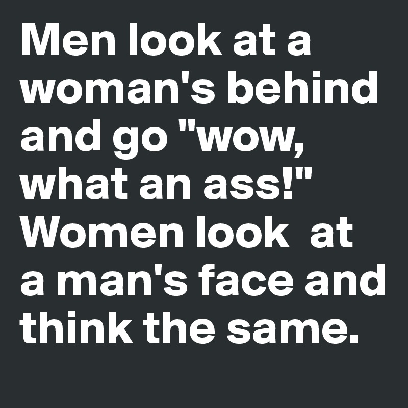 Men look at a woman's behind and go "wow, what an ass!" Women look  at a man's face and think the same.