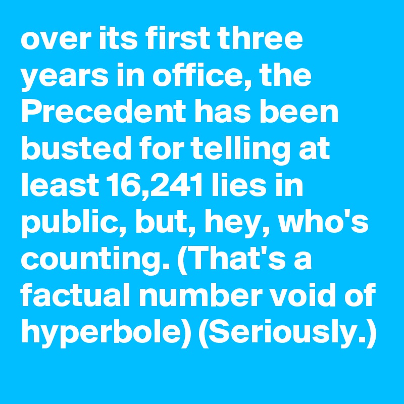 over its first three years in office, the Precedent has been busted for telling at least 16,241 lies in public, but, hey, who's counting. (That's a factual number void of hyperbole) (Seriously.) 