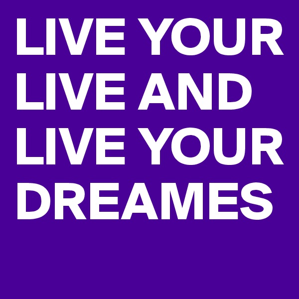 LIVE YOUR LIVE AND LIVE YOUR DREAMES 