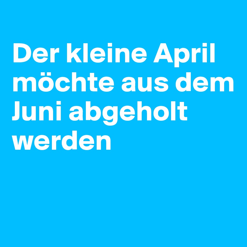 
Der kleine April möchte aus dem Juni abgeholt werden

