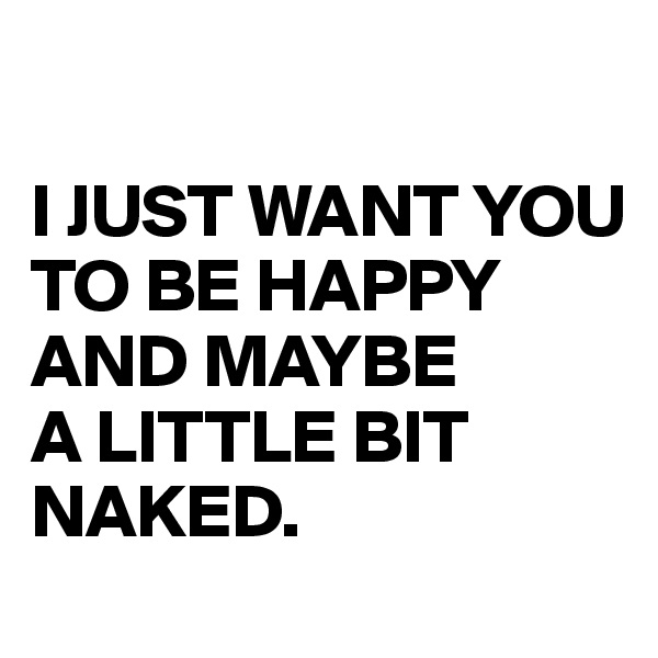

I JUST WANT YOU TO BE HAPPY
AND MAYBE
A LITTLE BIT NAKED.