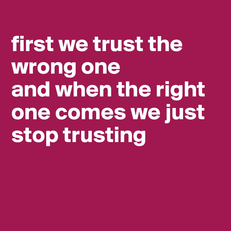 
first we trust the wrong one
and when the right one comes we just stop trusting


