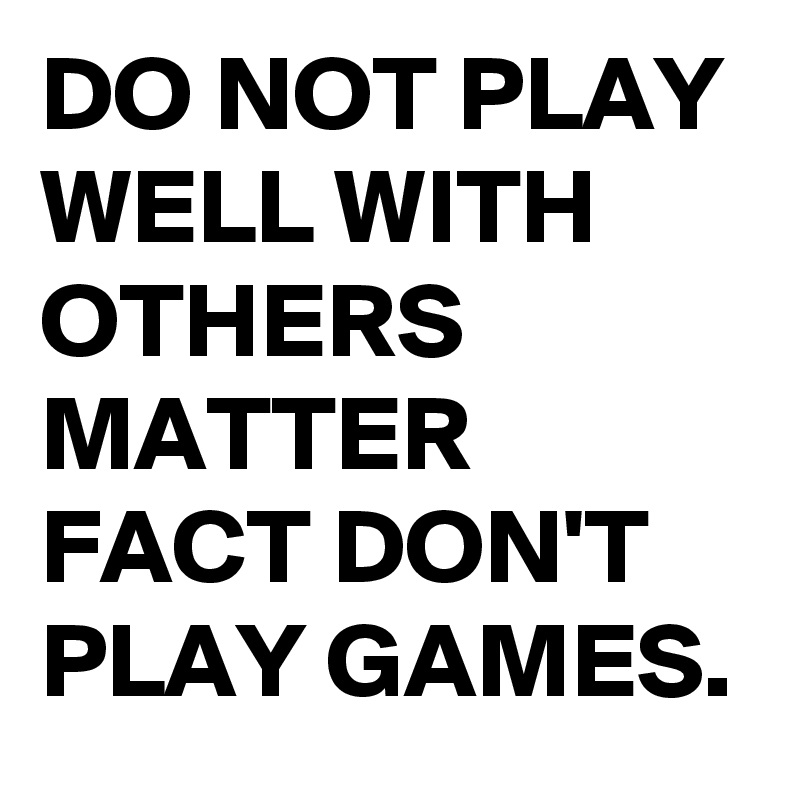 DO NOT PLAY WELL WITH OTHERS MATTER FACT DON'T PLAY GAMES.