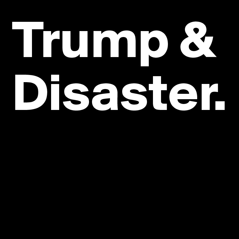 Trump &
Disaster.
