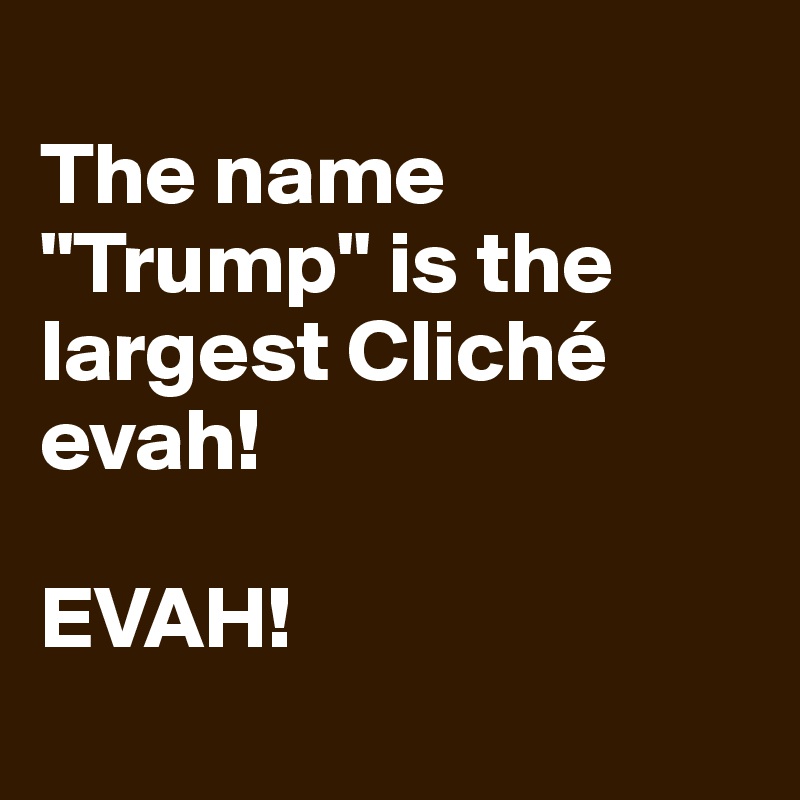 
The name "Trump" is the largest Cliché evah! 

EVAH!
