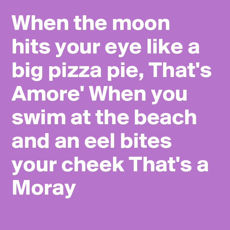 When The Moon Hits Your Eye Like A Big Pizza Pie That S Amore When You Swim At The Beach And An Eel Bites Your Cheek That S A Moray Post By Karlokoenig