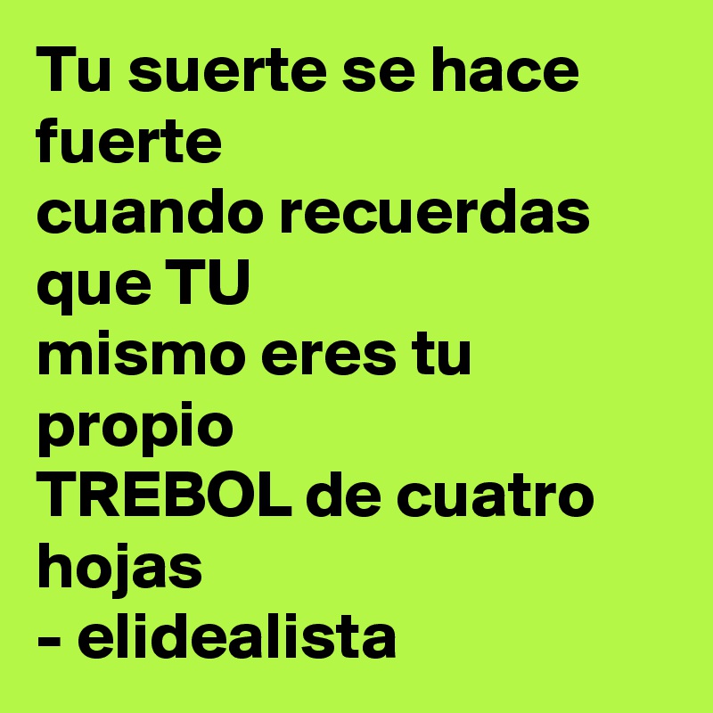 Tu suerte se hace fuerte
cuando recuerdas que TU
mismo eres tu propio 
TREBOL de cuatro hojas
- elidealista 