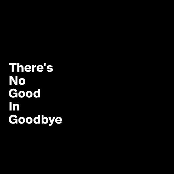 



There's 
No 
Good
In 
Goodbye


