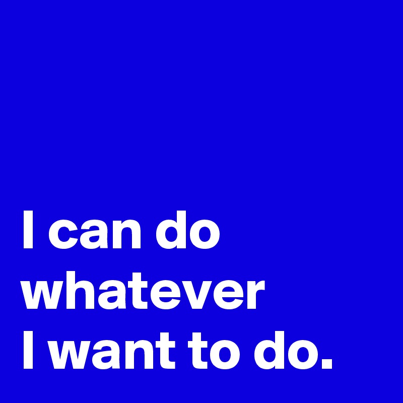 Whatever I'll Do What I Want I can do whatever I want to do. - Post by AndSheCame on Boldomatic