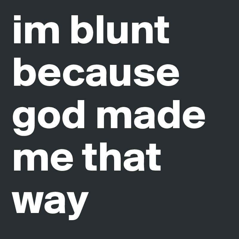 im blunt because god made me that way