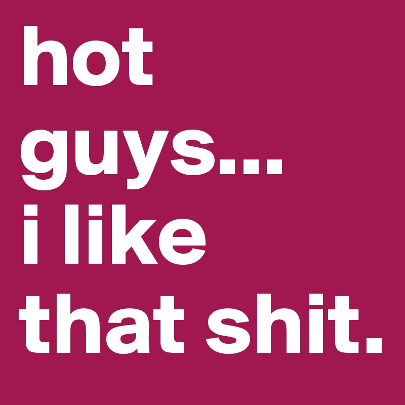hot guys...
i like 
that shit.