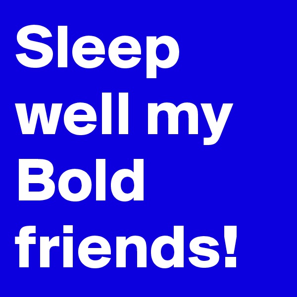 Sleep well my Bold friends!
