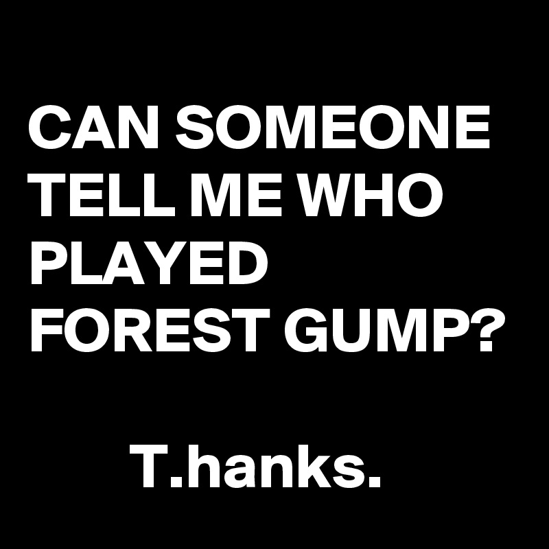 
CAN SOMEONE TELL ME WHO PLAYED FOREST GUMP?

        T.hanks.