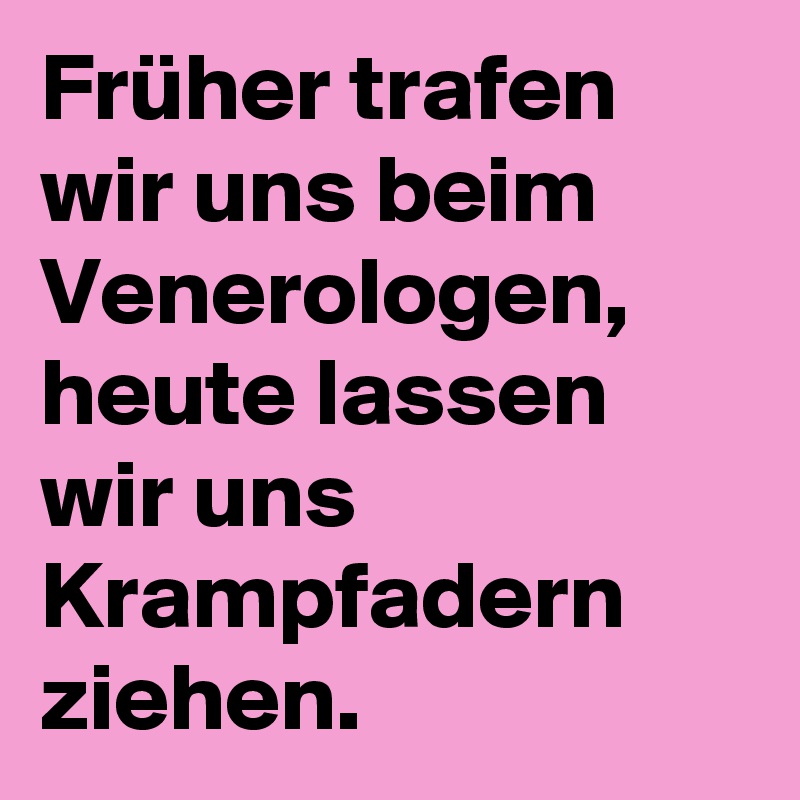 Früher trafen wir uns beim Venerologen, heute lassen wir uns Krampfadern ziehen.