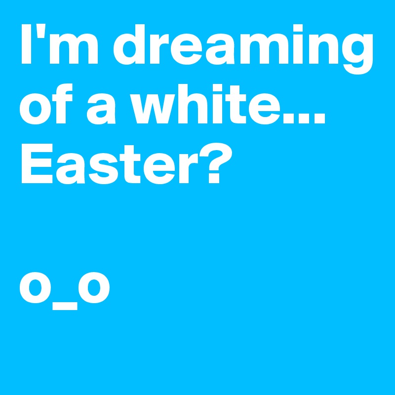 I'm dreaming of a white... Easter? 

o_o